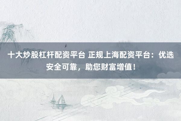 十大炒股杠杆配资平台 正规上海配资平台：优选安全可靠，助您财富增值！