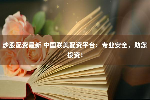 炒股配资最新 中国联美配资平台：专业安全，助您投资！