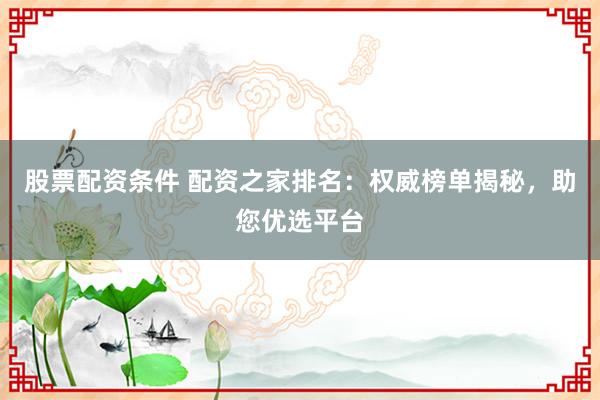 股票配资条件 配资之家排名：权威榜单揭秘，助您优选平台