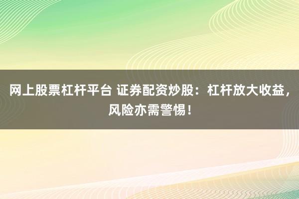 网上股票杠杆平台 证券配资炒股：杠杆放大收益，风险亦需警惕！