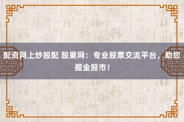 配资网上炒股配 股巢网：专业股票交流平台，助您掘金股市！