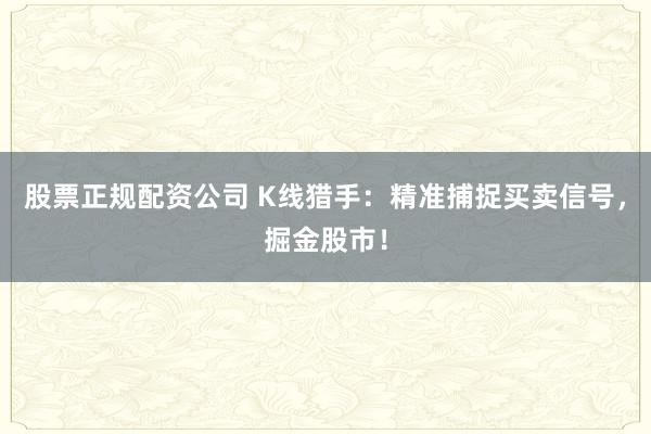 股票正规配资公司 K线猎手：精准捕捉买卖信号，掘金股市！
