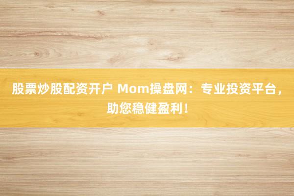 股票炒股配资开户 Mom操盘网：专业投资平台，助您稳健盈利！