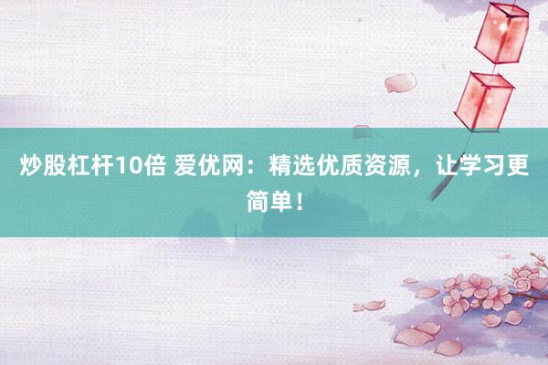 炒股杠杆10倍 爱优网：精选优质资源，让学习更简单！