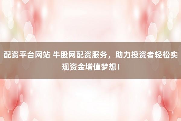 配资平台网站 牛股网配资服务，助力投资者轻松实现资金增值梦想！