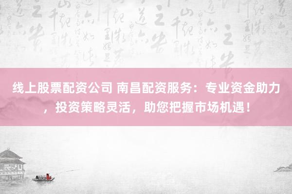 线上股票配资公司 南昌配资服务：专业资金助力，投资策略灵活，助您把握市场机遇！