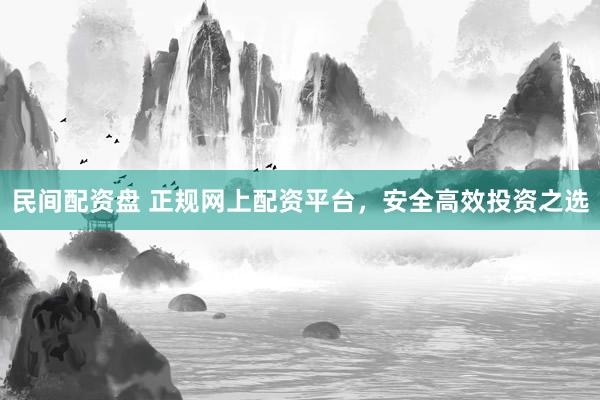 民间配资盘 正规网上配资平台，安全高效投资之选