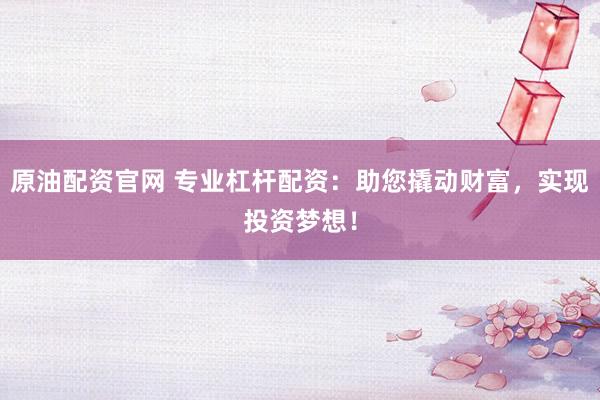 原油配资官网 专业杠杆配资：助您撬动财富，实现投资梦想！
