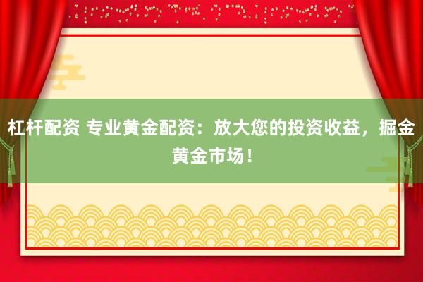 杠杆配资 专业黄金配资：放大您的投资收益，掘金黄金市场！