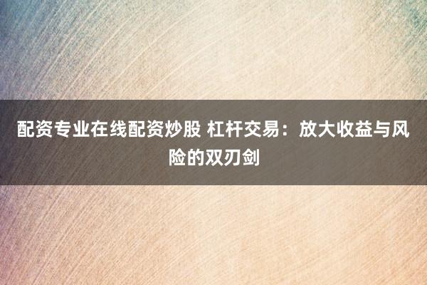 配资专业在线配资炒股 杠杆交易：放大收益与风险的双刃剑