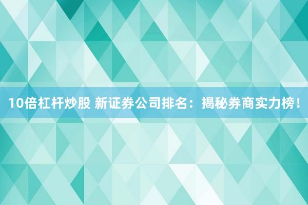 10倍杠杆炒股 新证券公司排名：揭秘券商实力榜！