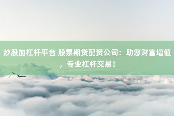 炒股加杠杆平台 股票期货配资公司：助您财富增值，专业杠杆交易！