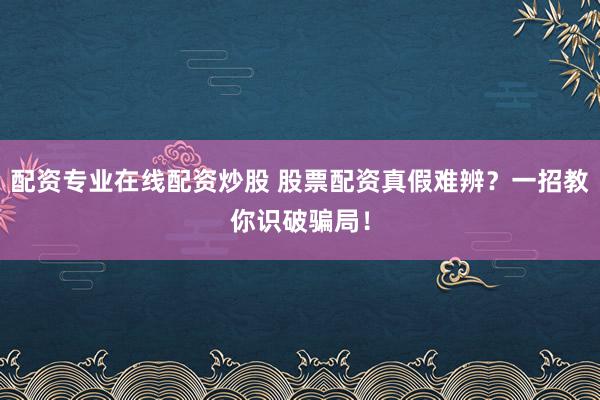 配资专业在线配资炒股 股票配资真假难辨？一招教你识破骗局！