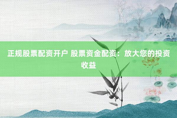 正规股票配资开户 股票资金配资：放大您的投资收益