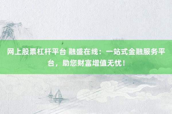 网上股票杠杆平台 融盛在线：一站式金融服务平台，助您财富增值无忧！