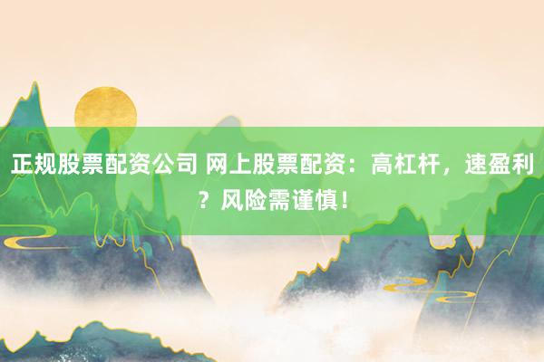 正规股票配资公司 网上股票配资：高杠杆，速盈利？风险需谨慎！