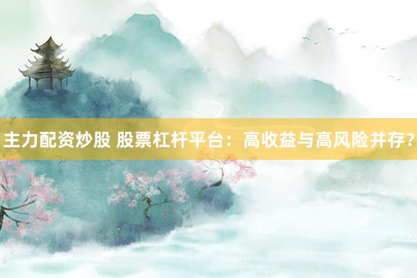 主力配资炒股 股票杠杆平台：高收益与高风险并存？
