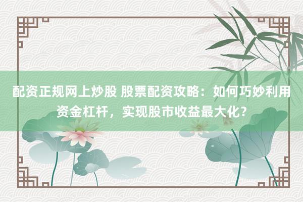 配资正规网上炒股 股票配资攻略：如何巧妙利用资金杠杆，实现股市收益最大化？