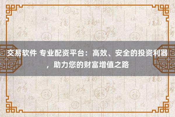 交易软件 专业配资平台：高效、安全的投资利器，助力您的财富增值之路