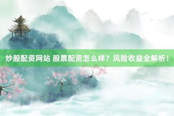 炒股配资网站 股票配资怎么样？风险收益全解析！