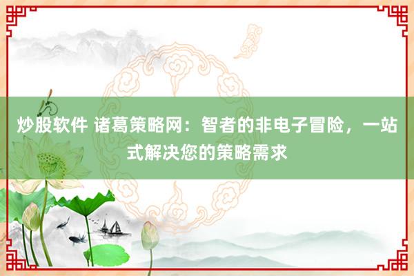 炒股软件 诸葛策略网：智者的非电子冒险，一站式解决您的策略需求