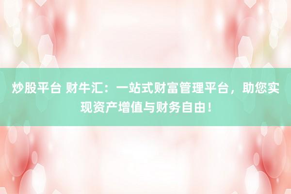 炒股平台 财牛汇：一站式财富管理平台，助您实现资产增值与财务自由！