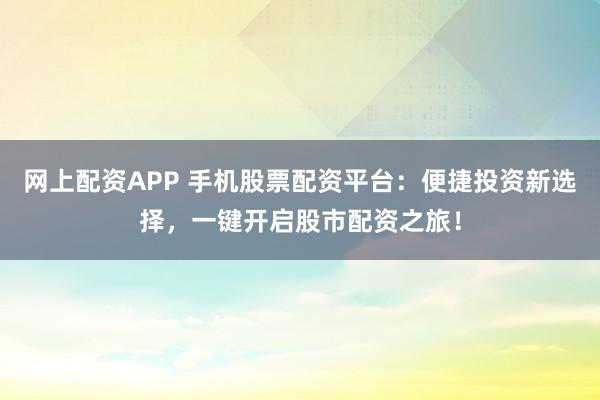 网上配资APP 手机股票配资平台：便捷投资新选择，一键开启股市配资之旅！