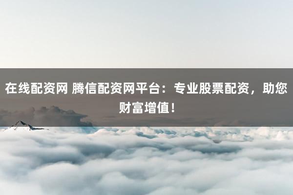 在线配资网 腾信配资网平台：专业股票配资，助您财富增值！