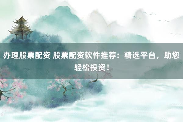 办理股票配资 股票配资软件推荐：精选平台，助您轻松投资！