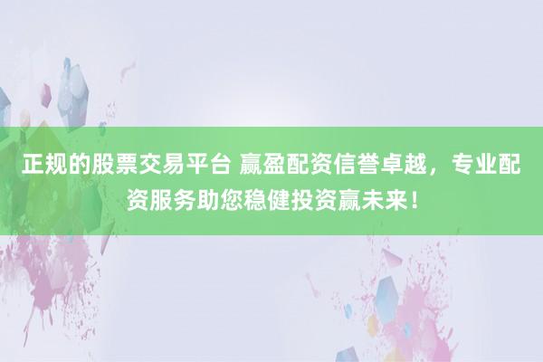 正规的股票交易平台 赢盈配资信誉卓越，专业配资服务助您稳健投资赢未来！