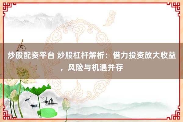 炒股配资平台 炒股杠杆解析：借力投资放大收益，风险与机遇并存