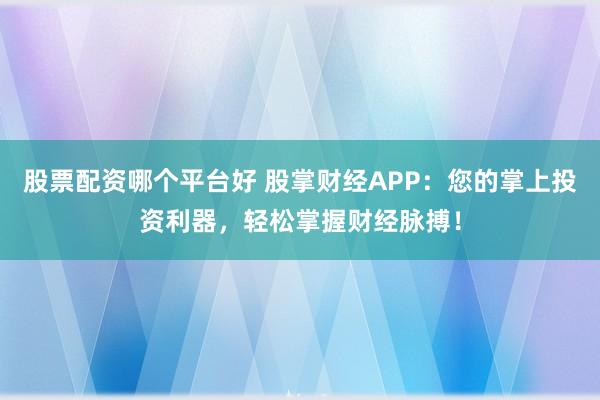 股票配资哪个平台好 股掌财经APP：您的掌上投资利器，轻松掌握财经脉搏！