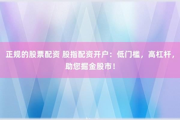 正规的股票配资 股指配资开户：低门槛，高杠杆，助您掘金股市！