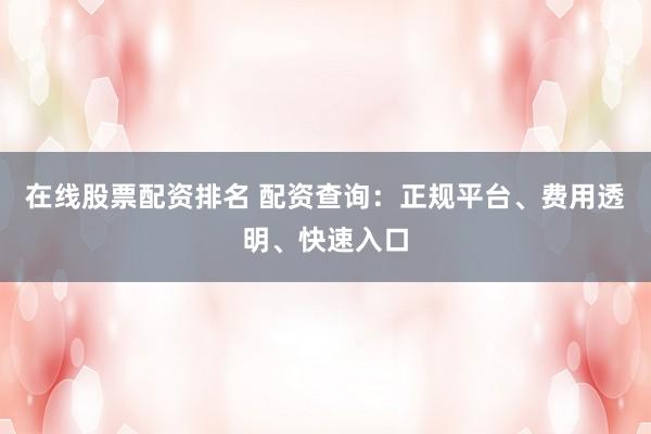 在线股票配资排名 配资查询：正规平台、费用透明、快速入口