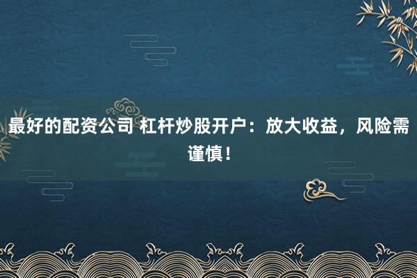 最好的配资公司 杠杆炒股开户：放大收益，风险需谨慎！