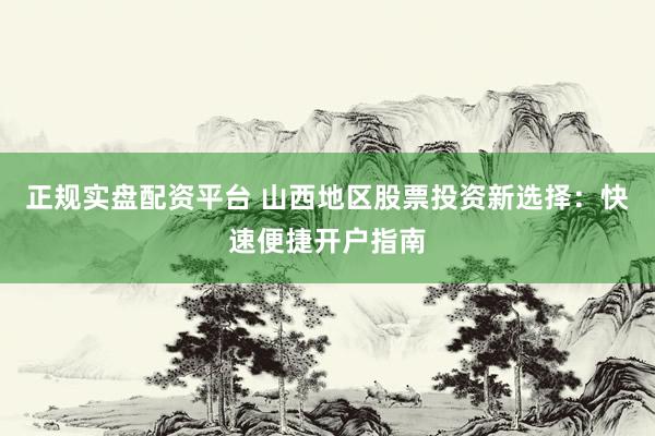 正规实盘配资平台 山西地区股票投资新选择：快速便捷开户指南