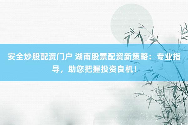 安全炒股配资门户 湖南股票配资新策略：专业指导，助您把握投资良机！