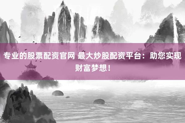 专业的股票配资官网 最大炒股配资平台：助您实现财富梦想！