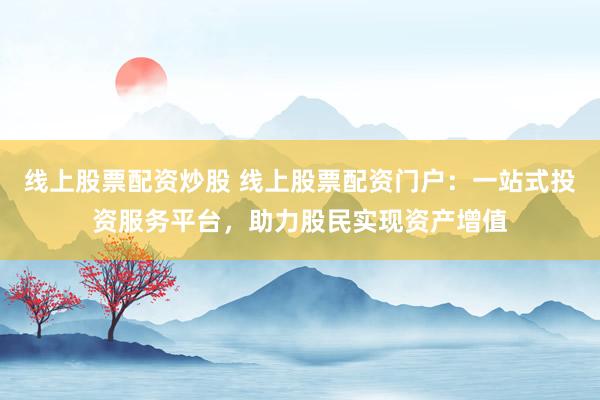 线上股票配资炒股 线上股票配资门户：一站式投资服务平台，助力股民实现资产增值