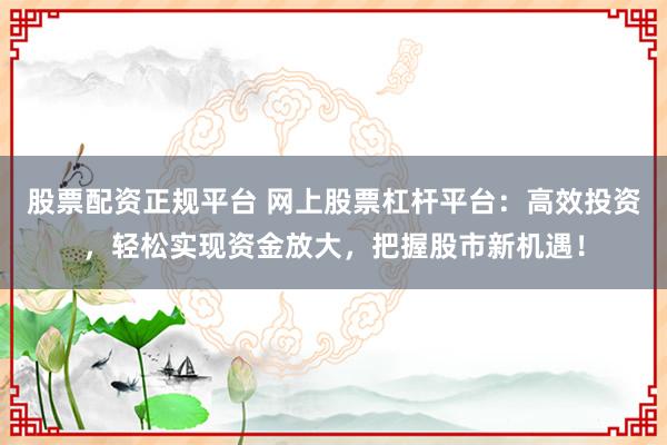 股票配资正规平台 网上股票杠杆平台：高效投资，轻松实现资金放大，把握股市新机遇！