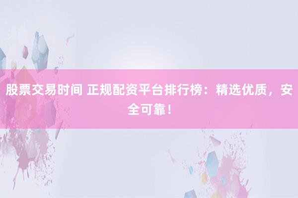股票交易时间 正规配资平台排行榜：精选优质，安全可靠！