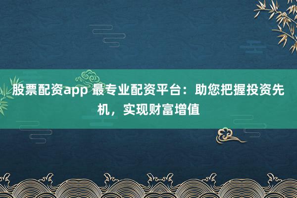 股票配资app 最专业配资平台：助您把握投资先机，实现财富增值