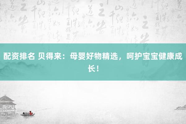 配资排名 贝得来：母婴好物精选，呵护宝宝健康成长！