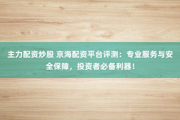 主力配资炒股 京海配资平台评测：专业服务与安全保障，投资者必备利器！