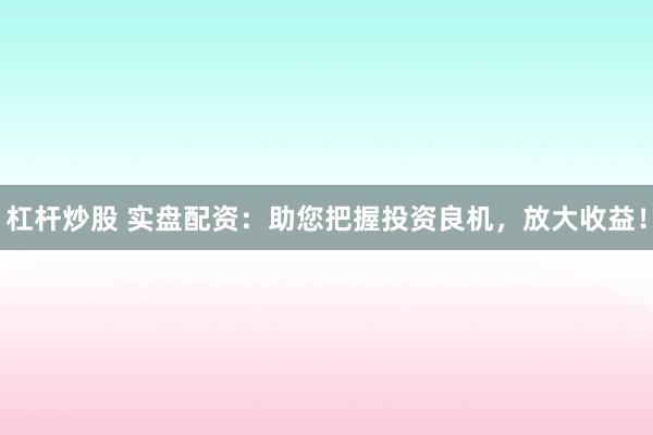 杠杆炒股 实盘配资：助您把握投资良机，放大收益！