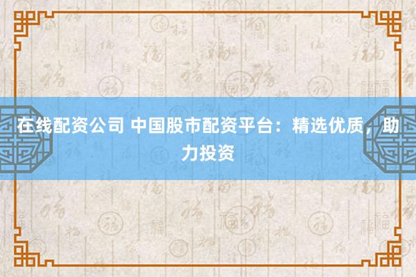 在线配资公司 中国股市配资平台：精选优质，助力投资