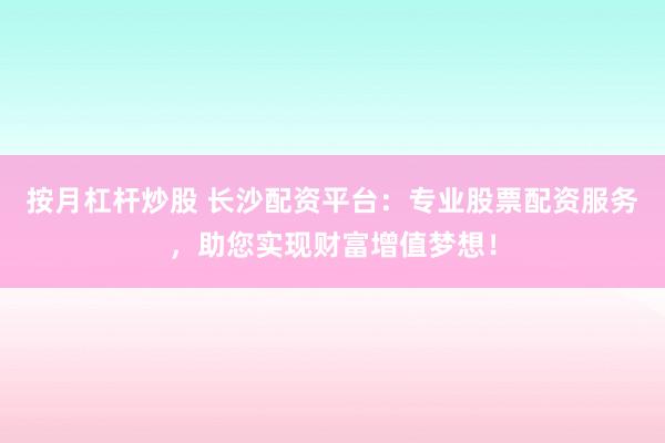 按月杠杆炒股 长沙配资平台：专业股票配资服务，助您实现财富增值梦想！