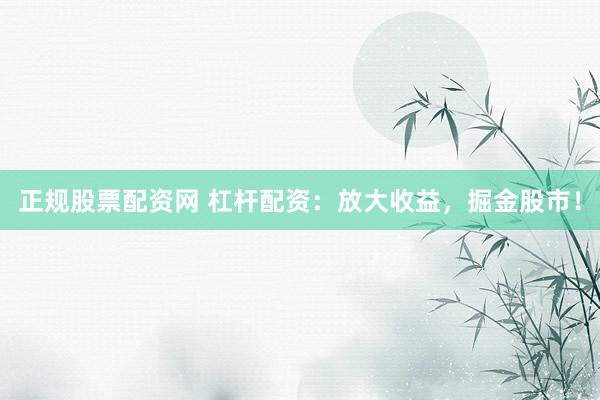 正规股票配资网 杠杆配资：放大收益，掘金股市！
