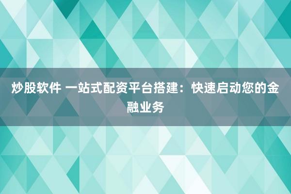 炒股软件 一站式配资平台搭建：快速启动您的金融业务