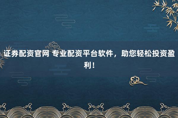 证券配资官网 专业配资平台软件，助您轻松投资盈利！